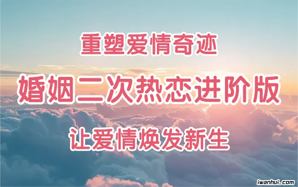 重塑爱情奇迹——婚姻二次热恋进阶版课程，让爱情焕发新生